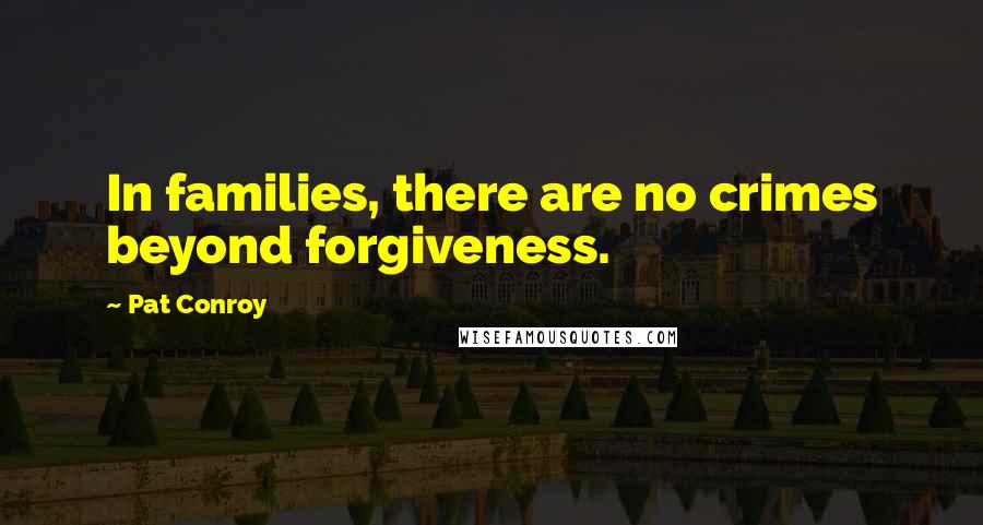 Pat Conroy Quotes: In families, there are no crimes beyond forgiveness.