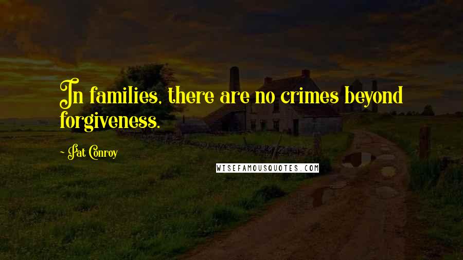 Pat Conroy Quotes: In families, there are no crimes beyond forgiveness.