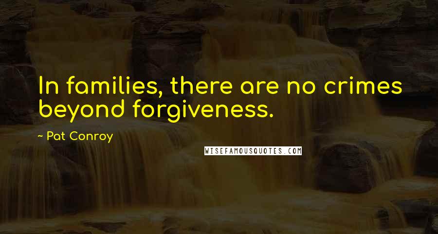 Pat Conroy Quotes: In families, there are no crimes beyond forgiveness.