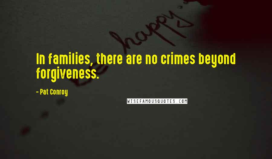 Pat Conroy Quotes: In families, there are no crimes beyond forgiveness.