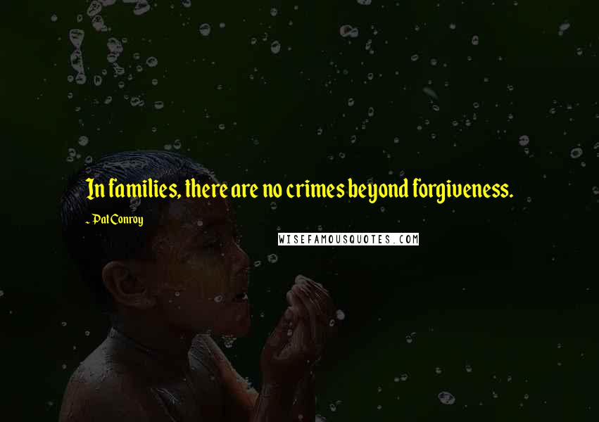 Pat Conroy Quotes: In families, there are no crimes beyond forgiveness.