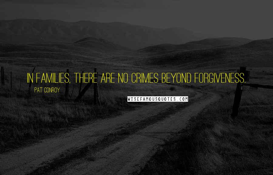 Pat Conroy Quotes: In families, there are no crimes beyond forgiveness.