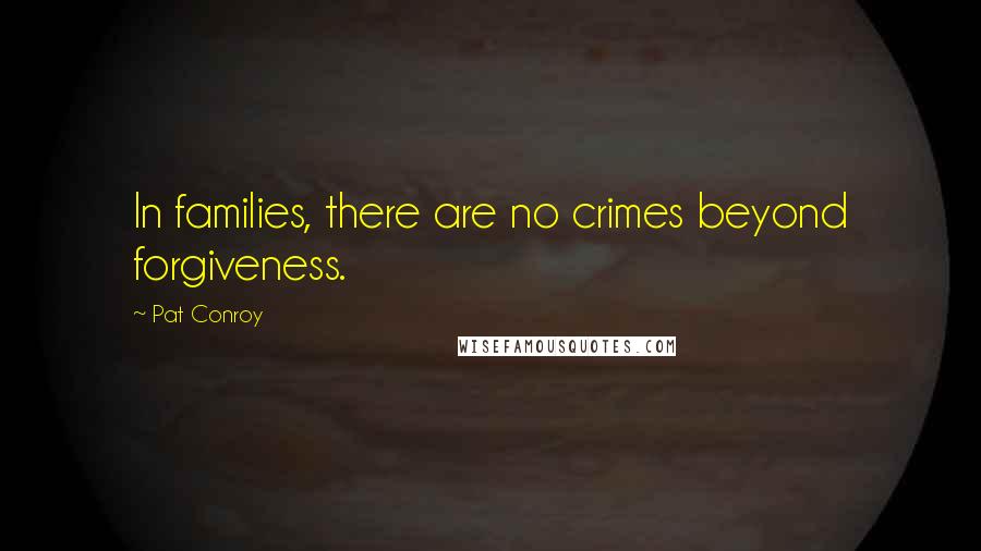 Pat Conroy Quotes: In families, there are no crimes beyond forgiveness.