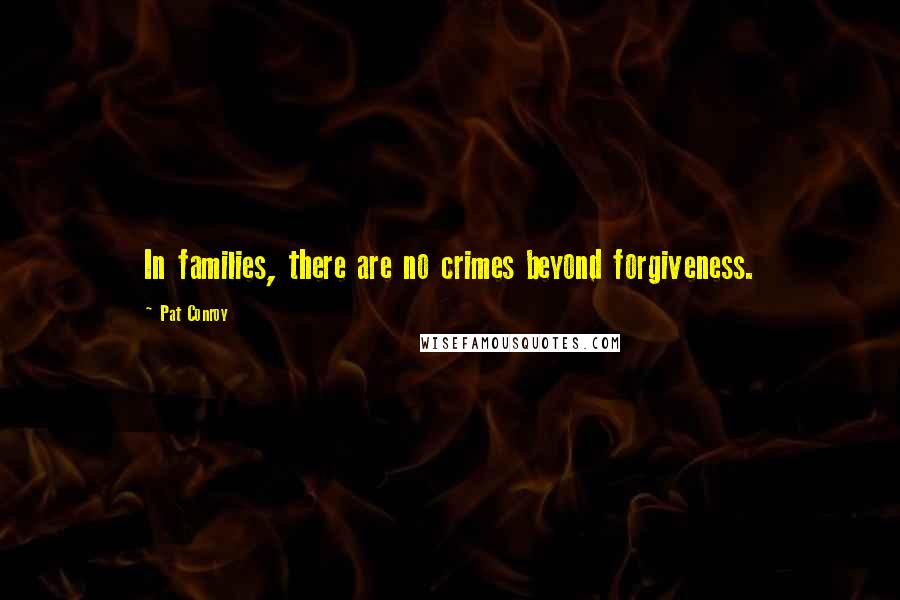 Pat Conroy Quotes: In families, there are no crimes beyond forgiveness.