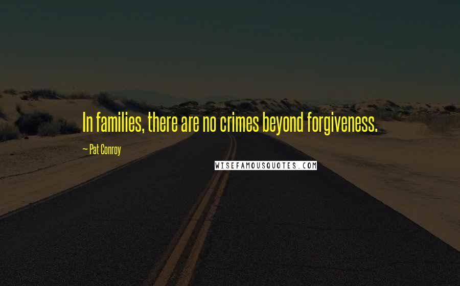 Pat Conroy Quotes: In families, there are no crimes beyond forgiveness.