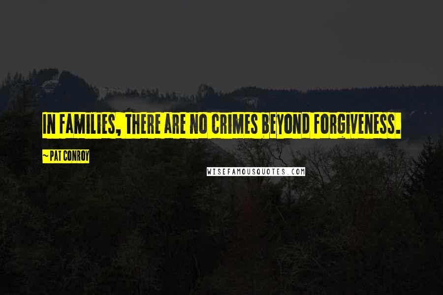 Pat Conroy Quotes: In families, there are no crimes beyond forgiveness.