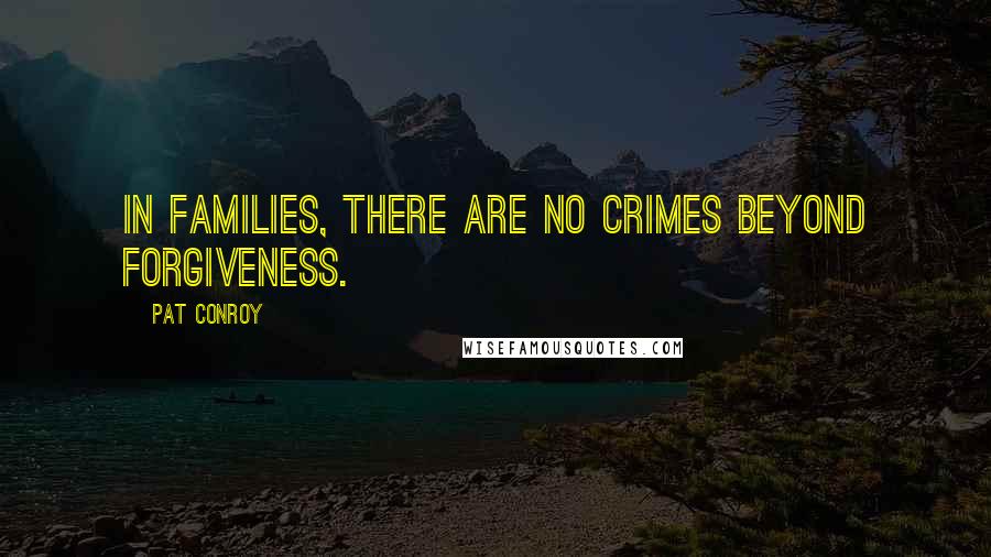 Pat Conroy Quotes: In families, there are no crimes beyond forgiveness.