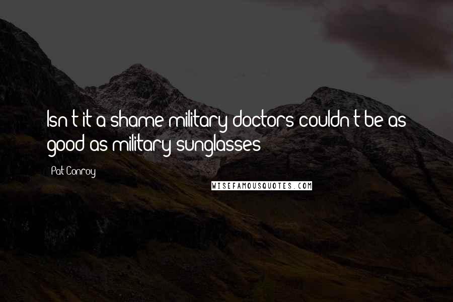 Pat Conroy Quotes: Isn't it a shame military doctors couldn't be as good as military sunglasses?