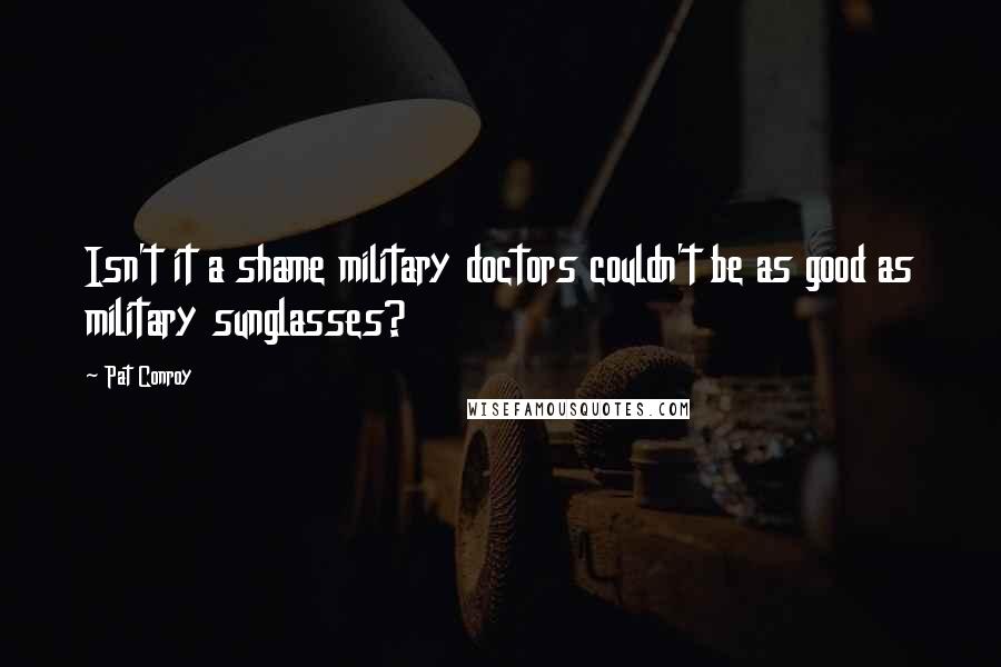 Pat Conroy Quotes: Isn't it a shame military doctors couldn't be as good as military sunglasses?