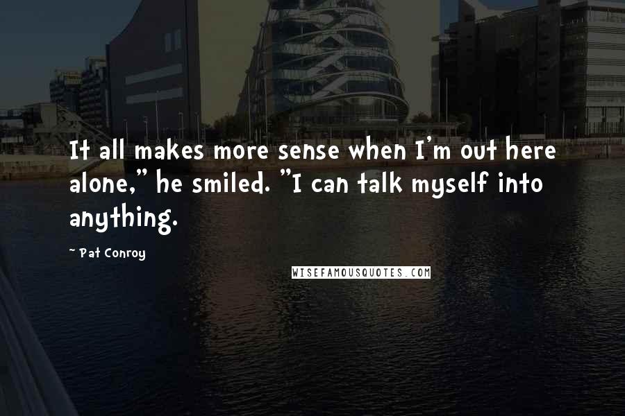 Pat Conroy Quotes: It all makes more sense when I'm out here alone," he smiled. "I can talk myself into anything.