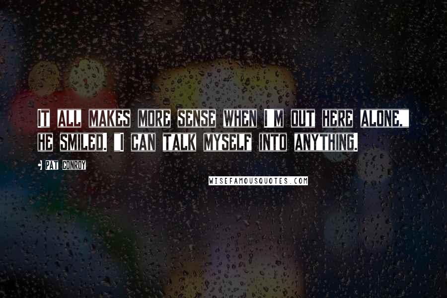 Pat Conroy Quotes: It all makes more sense when I'm out here alone," he smiled. "I can talk myself into anything.
