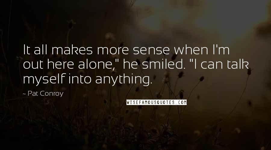 Pat Conroy Quotes: It all makes more sense when I'm out here alone," he smiled. "I can talk myself into anything.