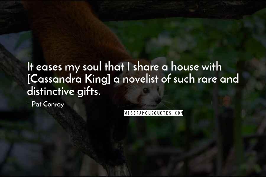 Pat Conroy Quotes: It eases my soul that I share a house with [Cassandra King] a novelist of such rare and distinctive gifts.