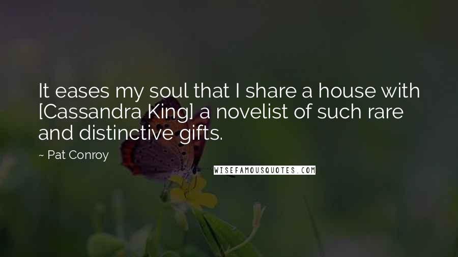 Pat Conroy Quotes: It eases my soul that I share a house with [Cassandra King] a novelist of such rare and distinctive gifts.