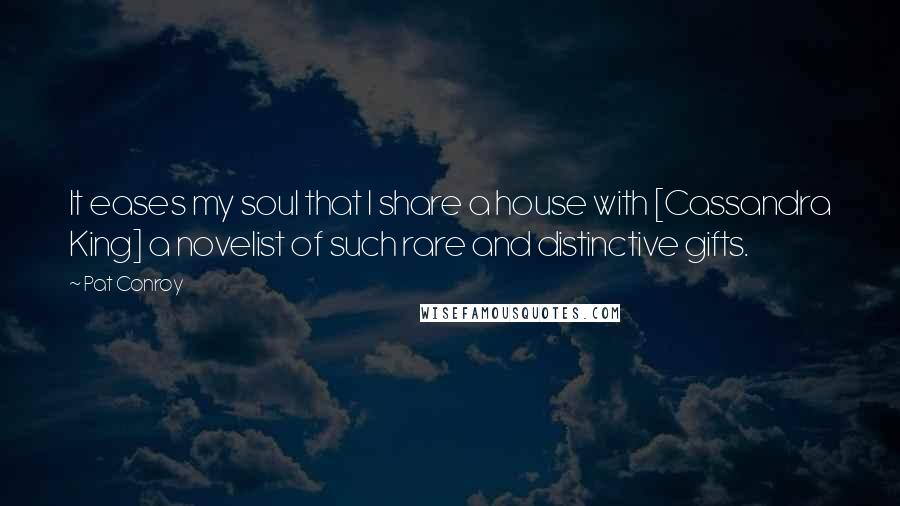 Pat Conroy Quotes: It eases my soul that I share a house with [Cassandra King] a novelist of such rare and distinctive gifts.