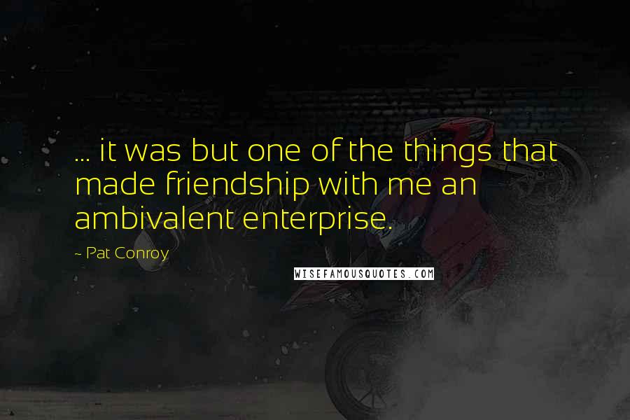 Pat Conroy Quotes: ... it was but one of the things that made friendship with me an ambivalent enterprise.