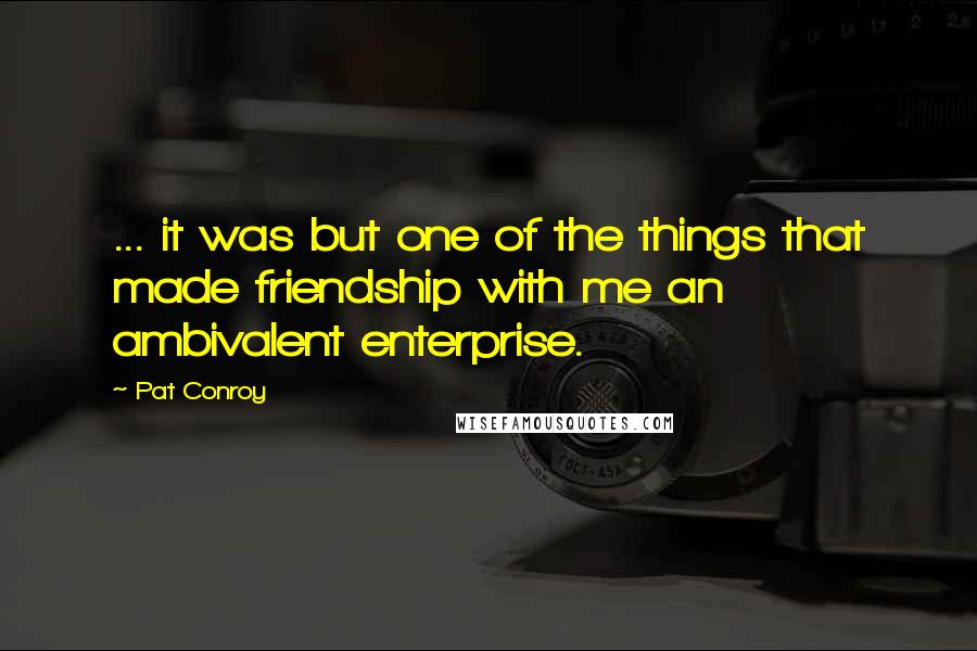 Pat Conroy Quotes: ... it was but one of the things that made friendship with me an ambivalent enterprise.