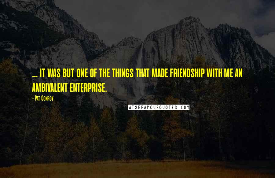 Pat Conroy Quotes: ... it was but one of the things that made friendship with me an ambivalent enterprise.