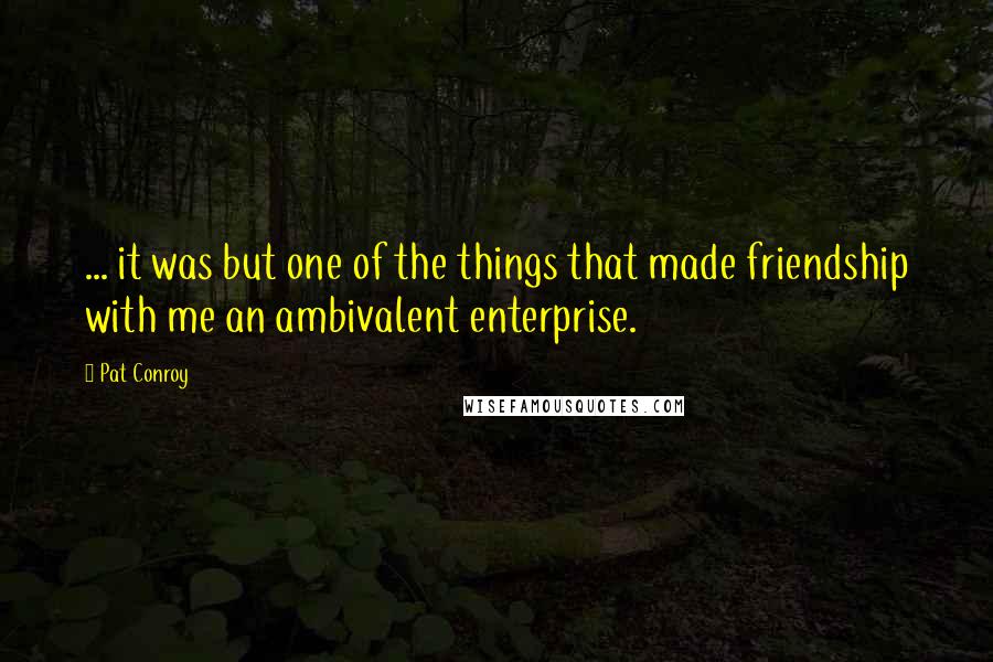 Pat Conroy Quotes: ... it was but one of the things that made friendship with me an ambivalent enterprise.