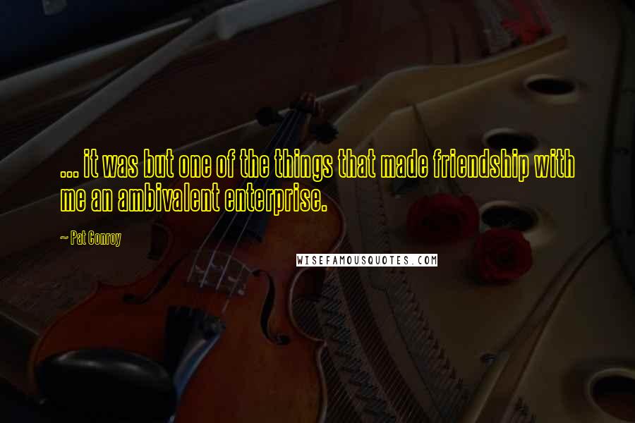 Pat Conroy Quotes: ... it was but one of the things that made friendship with me an ambivalent enterprise.