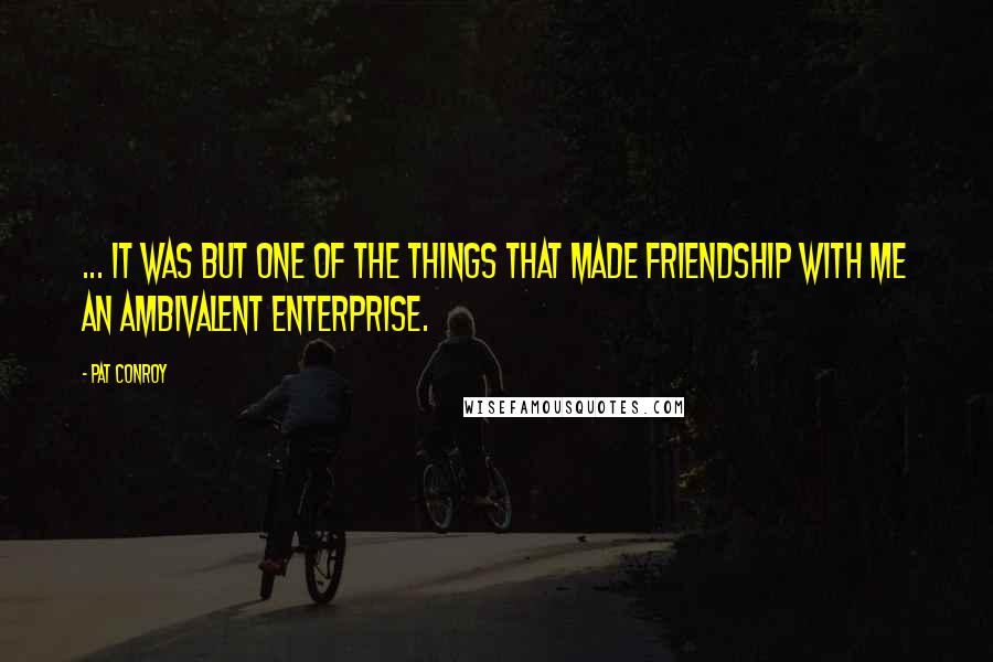 Pat Conroy Quotes: ... it was but one of the things that made friendship with me an ambivalent enterprise.