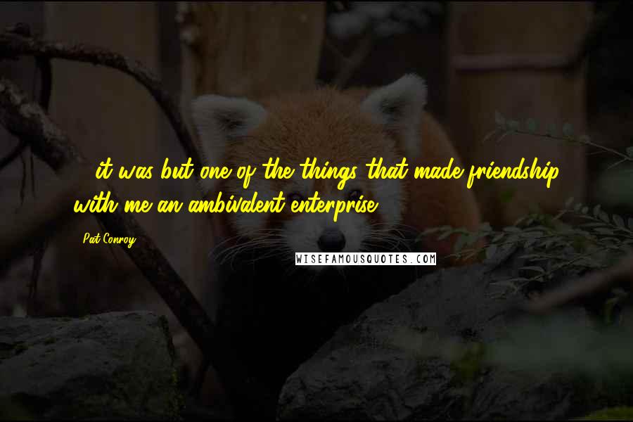 Pat Conroy Quotes: ... it was but one of the things that made friendship with me an ambivalent enterprise.