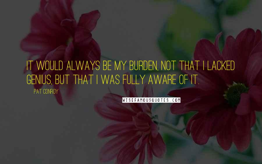 Pat Conroy Quotes: It would always be my burden, not that I lacked genius, but that I was fully aware of it.