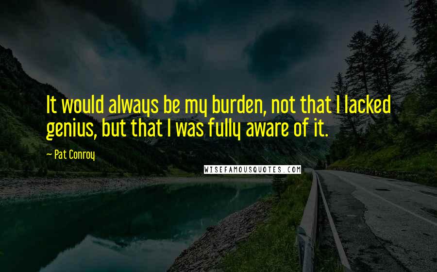 Pat Conroy Quotes: It would always be my burden, not that I lacked genius, but that I was fully aware of it.