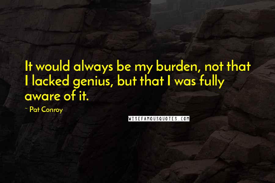 Pat Conroy Quotes: It would always be my burden, not that I lacked genius, but that I was fully aware of it.