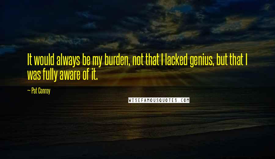 Pat Conroy Quotes: It would always be my burden, not that I lacked genius, but that I was fully aware of it.