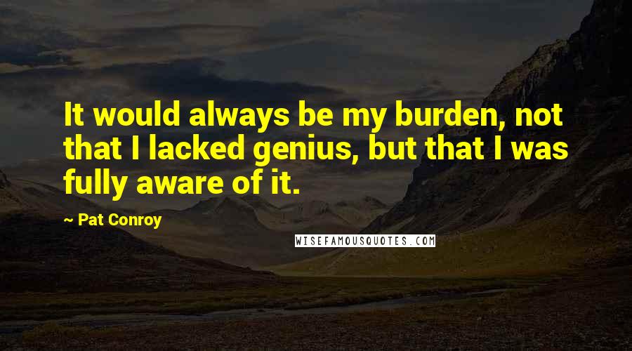 Pat Conroy Quotes: It would always be my burden, not that I lacked genius, but that I was fully aware of it.