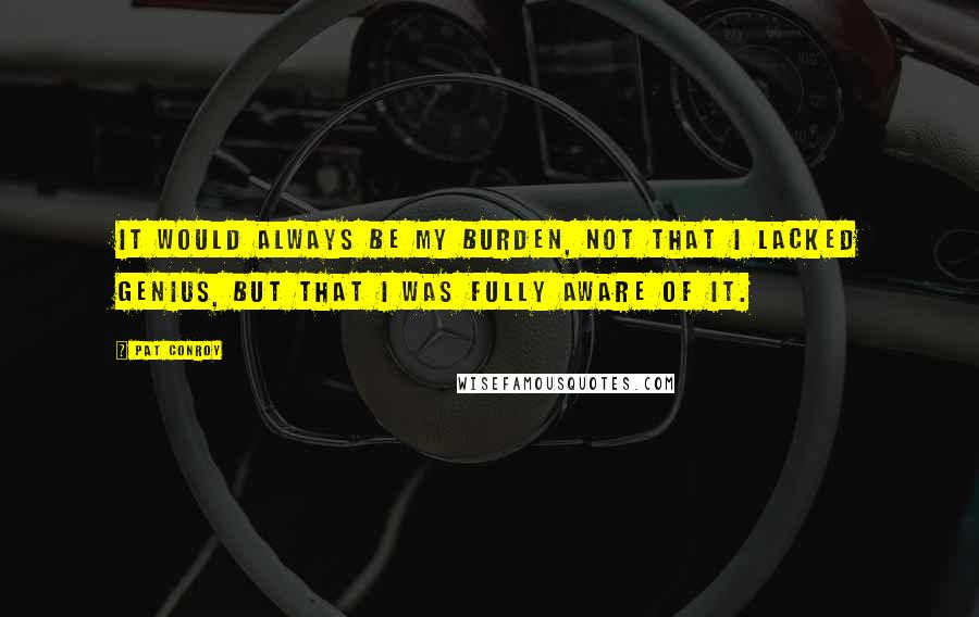 Pat Conroy Quotes: It would always be my burden, not that I lacked genius, but that I was fully aware of it.