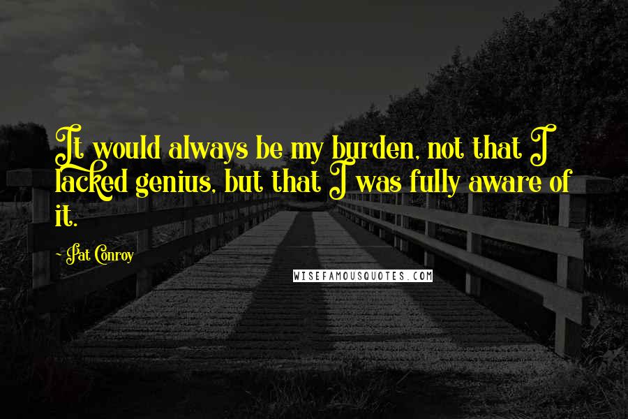 Pat Conroy Quotes: It would always be my burden, not that I lacked genius, but that I was fully aware of it.