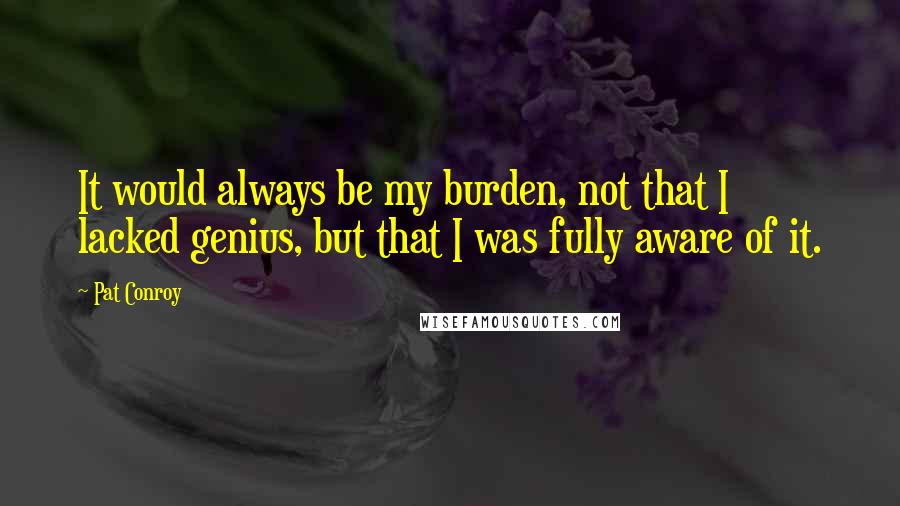 Pat Conroy Quotes: It would always be my burden, not that I lacked genius, but that I was fully aware of it.