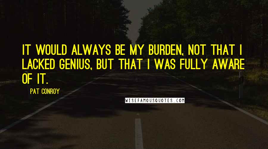 Pat Conroy Quotes: It would always be my burden, not that I lacked genius, but that I was fully aware of it.