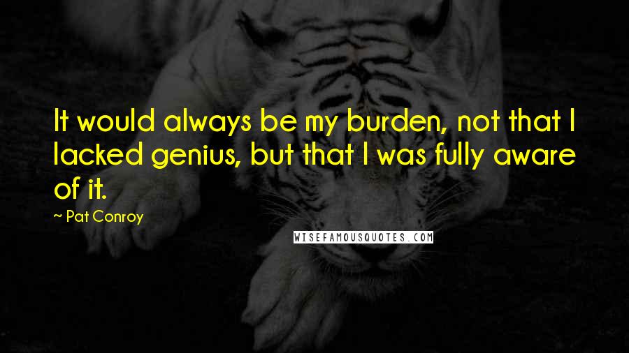 Pat Conroy Quotes: It would always be my burden, not that I lacked genius, but that I was fully aware of it.