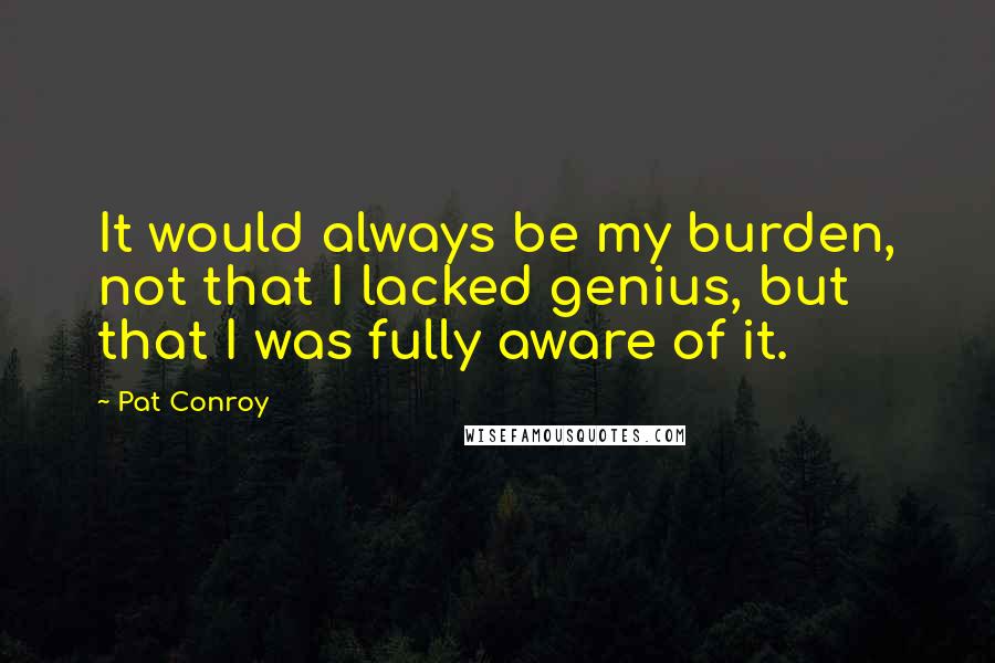 Pat Conroy Quotes: It would always be my burden, not that I lacked genius, but that I was fully aware of it.