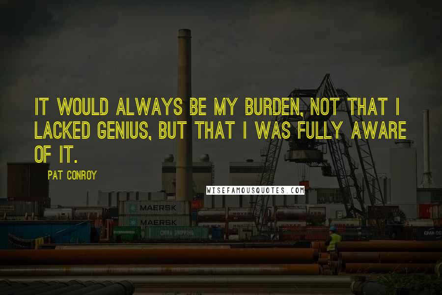 Pat Conroy Quotes: It would always be my burden, not that I lacked genius, but that I was fully aware of it.