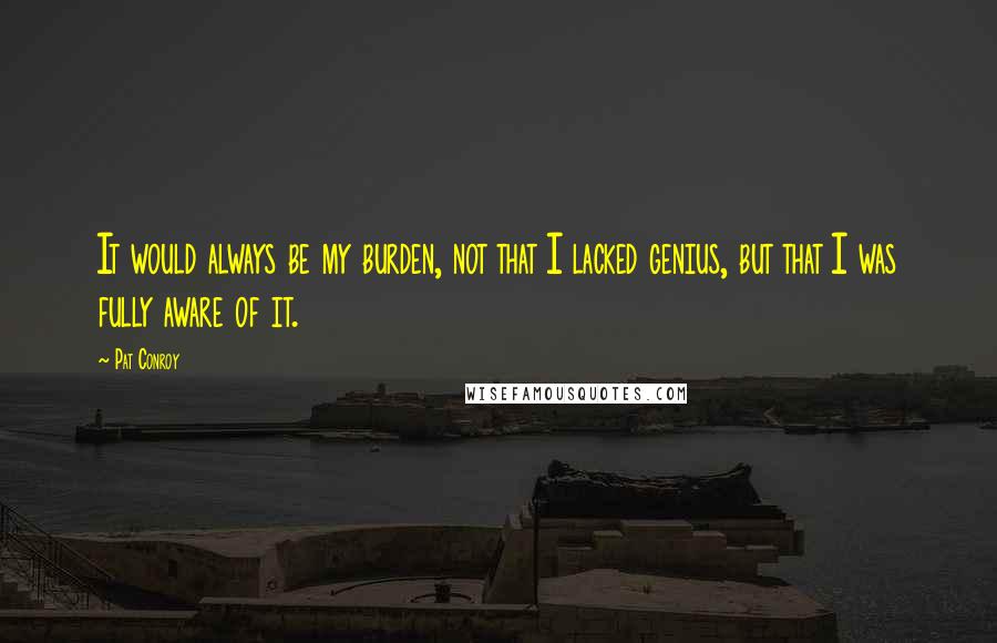 Pat Conroy Quotes: It would always be my burden, not that I lacked genius, but that I was fully aware of it.