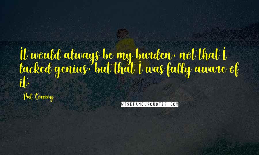 Pat Conroy Quotes: It would always be my burden, not that I lacked genius, but that I was fully aware of it.