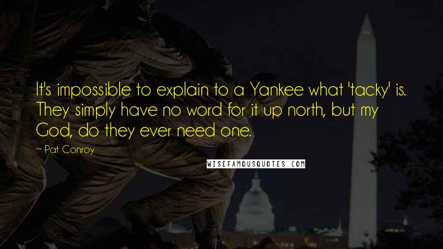 Pat Conroy Quotes: It's impossible to explain to a Yankee what 'tacky' is. They simply have no word for it up north, but my God, do they ever need one.