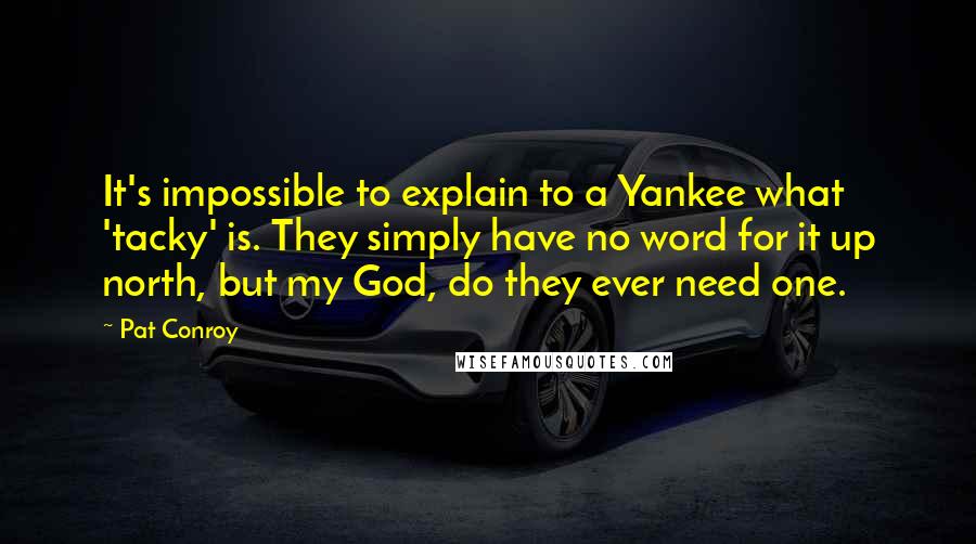 Pat Conroy Quotes: It's impossible to explain to a Yankee what 'tacky' is. They simply have no word for it up north, but my God, do they ever need one.