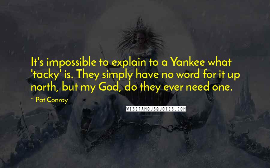 Pat Conroy Quotes: It's impossible to explain to a Yankee what 'tacky' is. They simply have no word for it up north, but my God, do they ever need one.