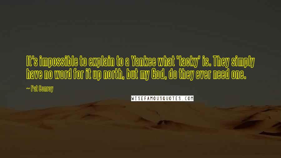 Pat Conroy Quotes: It's impossible to explain to a Yankee what 'tacky' is. They simply have no word for it up north, but my God, do they ever need one.