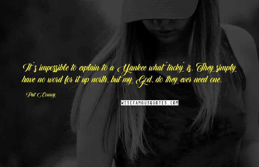 Pat Conroy Quotes: It's impossible to explain to a Yankee what 'tacky' is. They simply have no word for it up north, but my God, do they ever need one.