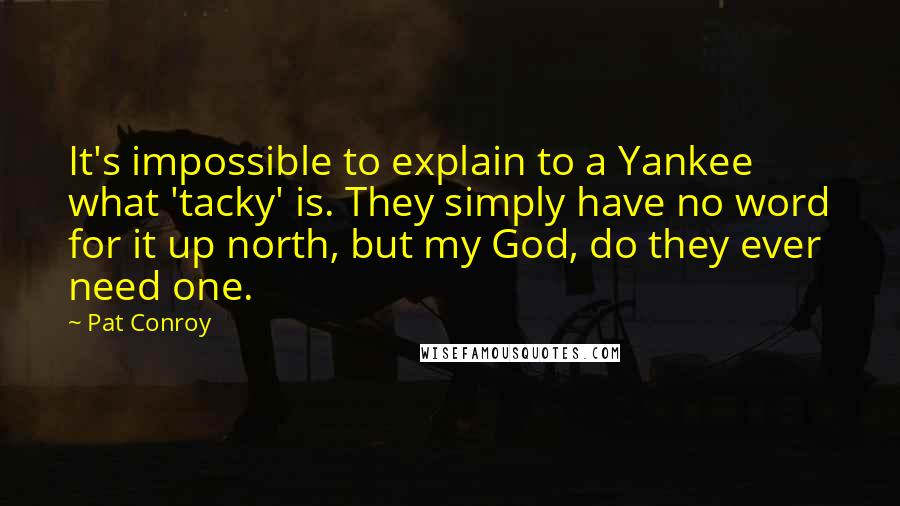 Pat Conroy Quotes: It's impossible to explain to a Yankee what 'tacky' is. They simply have no word for it up north, but my God, do they ever need one.