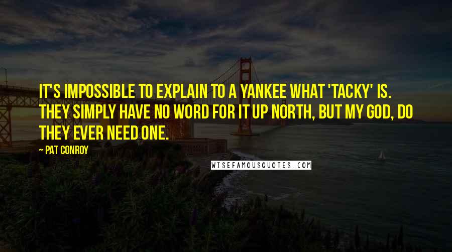 Pat Conroy Quotes: It's impossible to explain to a Yankee what 'tacky' is. They simply have no word for it up north, but my God, do they ever need one.