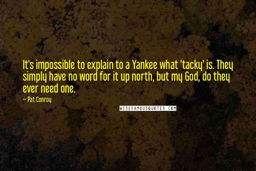 Pat Conroy Quotes: It's impossible to explain to a Yankee what 'tacky' is. They simply have no word for it up north, but my God, do they ever need one.