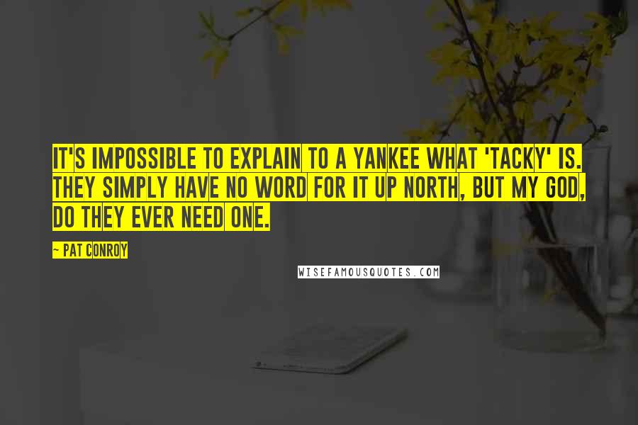 Pat Conroy Quotes: It's impossible to explain to a Yankee what 'tacky' is. They simply have no word for it up north, but my God, do they ever need one.