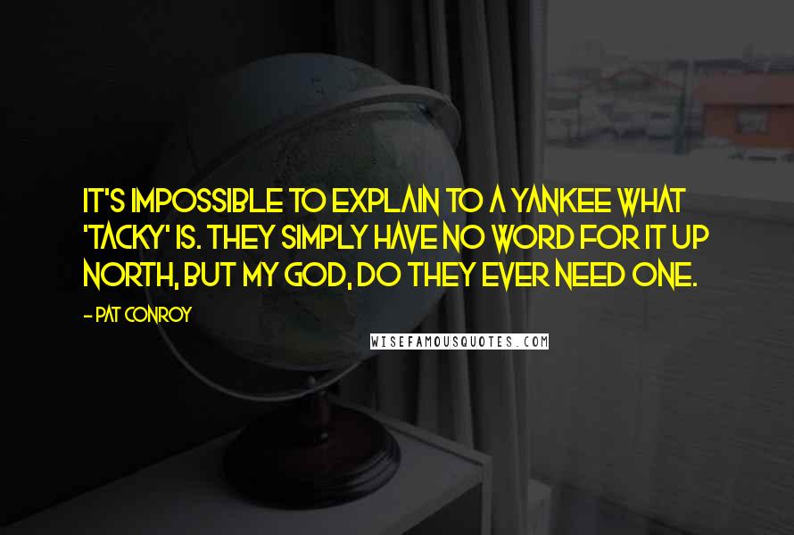 Pat Conroy Quotes: It's impossible to explain to a Yankee what 'tacky' is. They simply have no word for it up north, but my God, do they ever need one.